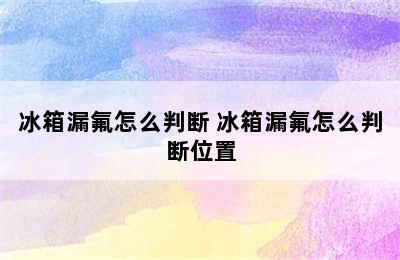 冰箱漏氟怎么判断 冰箱漏氟怎么判断位置